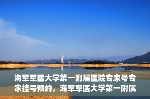 海军军医大学第一附属医院专家号专家挂号预约，海军军医大学第一附属医院专家号预约挂号攻略