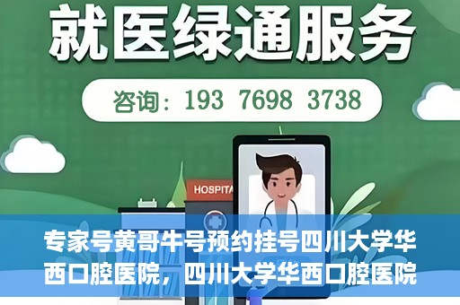 专家号黄哥牛号预约挂号四川大学华西口腔医院，四川大学华西口腔医院专家号黄哥牛号预约挂号攻略