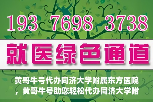 黄哥牛号代办同济大学附属东方医院，黄哥牛号助您轻松代办同济大学附属东方医院事务