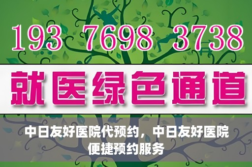 中日友好医院代预约，中日友好医院便捷预约服务