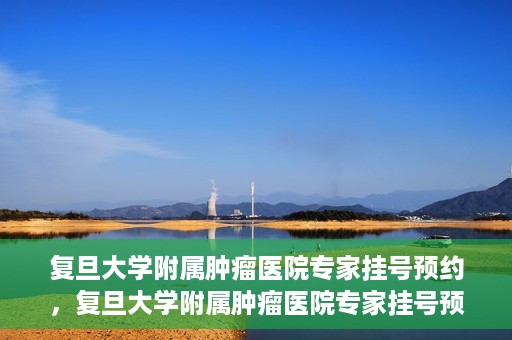 复旦大学附属肿瘤医院专家挂号预约，复旦大学附属肿瘤医院专家挂号预约攻略解析