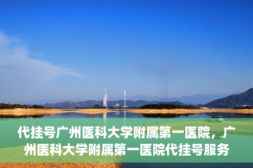 代挂号广州医科大学附属第一医院，广州医科大学附属第一医院代挂号服务详解