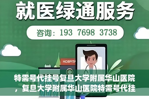 特需号代挂号复旦大学附属华山医院，复旦大学附属华山医院特需号代挂号服务详解
