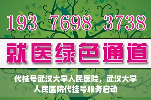 代挂号武汉大学人民医院，武汉大学人民医院代挂号服务启动
