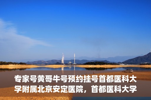 专家号黄哥牛号预约挂号首都医科大学附属北京安定医院，首都医科大学附属北京安定医院专家号黄哥牛号预约挂号指南