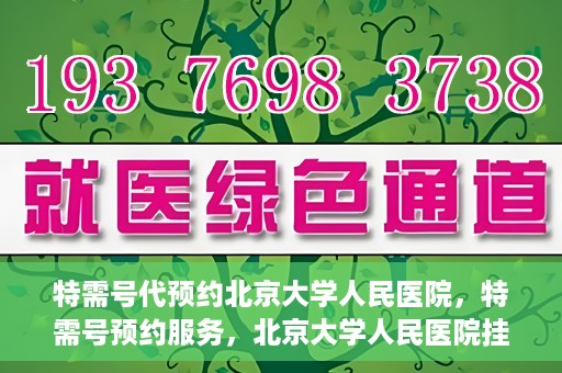 特需号代预约北京大学人民医院，特需号预约服务，北京大学人民医院挂号攻略
