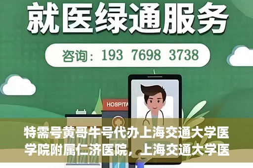 特需号黄哥牛号代办上海交通大学医学院附属仁济医院，上海交通大学医学院附属仁济医院特需号黄哥牛号代办服务解析