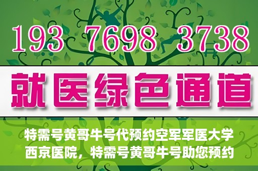 特需号黄哥牛号代预约空军军医大学西京医院，特需号黄哥牛号助您预约空军军医大学西京医院专家号