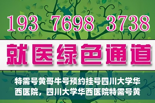 特需号黄哥牛号预约挂号四川大学华西医院，四川大学华西医院特需号黄哥牛号预约挂号服务开启