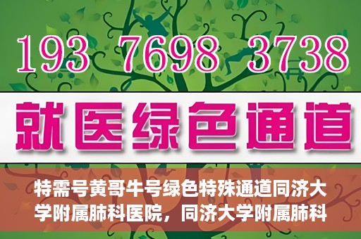 特需号黄哥牛号绿色特殊通道同济大学附属肺科医院，同济大学附属肺科医院开设特需绿色特殊通道，黄哥牛号引领就医新风尚