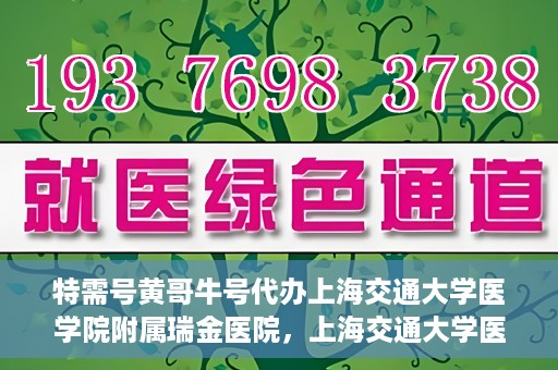 特需号黄哥牛号代办上海交通大学医学院附属瑞金医院，上海交通大学医学院附属瑞金医院特需号黄哥牛号代办服务解析