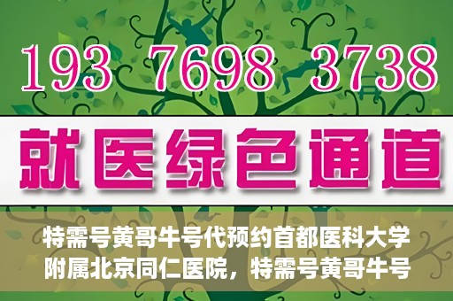 特需号黄哥牛号代预约首都医科大学附属北京同仁医院，特需号黄哥牛号，北京同仁医院预约服务新通道