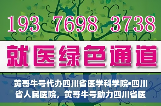黄哥牛号代办四川省医学科学院•四川省人民医院，黄哥牛号助力四川省医学科学院·四川省人民医院代办服务