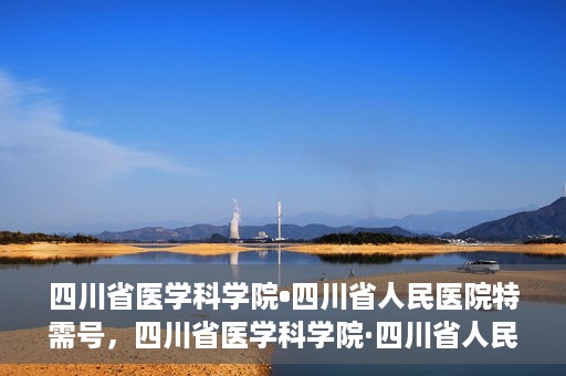 四川省医学科学院•四川省人民医院特需号，四川省医学科学院·四川省人民医院特需号详解