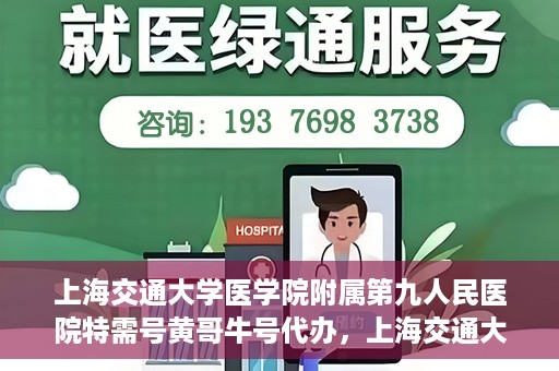 上海交通大学医学院附属第九人民医院特需号黄哥牛号代办，上海交通大学附属第九医院特需号黄哥牛号预约代办服务解析