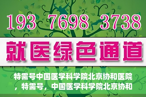 特需号中国医学科学院北京协和医院，特需号，中国医学科学院北京协和医院深度解析