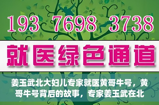 姜玉武北大妇儿专家就医黄哥牛号，黄哥牛号背后的故事，专家姜玉武在北大妇儿的医疗实践