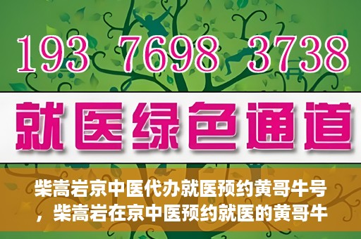 柴嵩岩京中医代办就医预约黄哥牛号，柴嵩岩在京中医预约就医的黄哥牛号传奇