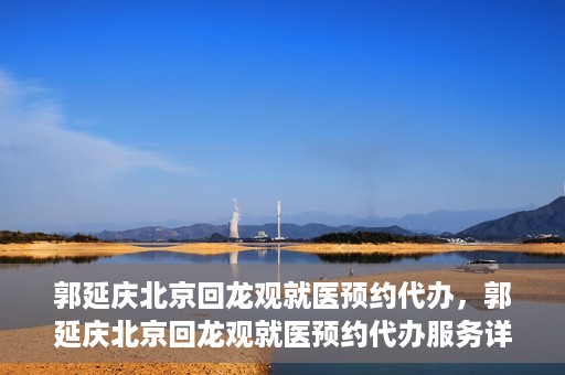 郭延庆北京回龙观就医预约代办，郭延庆北京回龙观就医预约代办服务详解