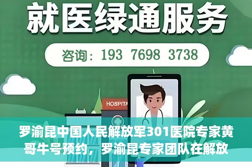 罗渝昆中国人民解放军301医院专家黄哥牛号预约，罗渝昆专家团队在解放军301医院，黄哥牛号预约指南及健康守护专家解读