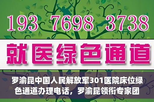 罗渝昆中国人民解放军301医院床位绿色通道办理电话，罗渝昆领衔专家团队开通中国人民解放军301医院床位绿色通道办理电话服务