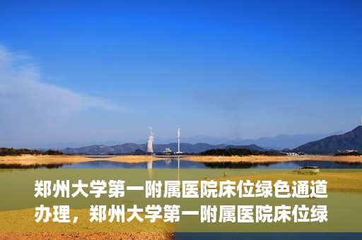 郑州大学第一附属医院床位绿色通道办理，郑州大学第一附属医院床位绿色通道详解，快速入院攻略