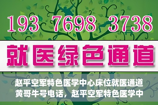 赵平空军特色医学中心床位就医通道黄哥牛号电话，赵平空军特色医学中心床位就医通道，黄哥牛号电话预约攻略