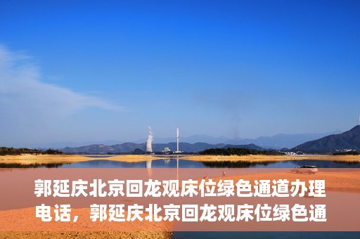 郭延庆北京回龙观床位绿色通道办理电话，郭延庆北京回龙观床位绿色通道咨询热线揭秘