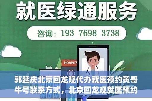 郭延庆北京回龙观代办就医预约黄哥牛号联系方式，北京回龙观就医预约代办服务，黄哥牛号联系方式及郭延庆代办服务解析