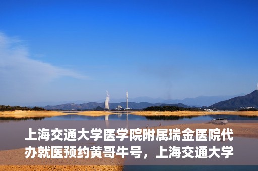 上海交通大学医学院附属瑞金医院代办就医预约黄哥牛号，上海交通大学医学院附属瑞金医院就医预约代办服务，黄哥牛号助您轻松挂号就医