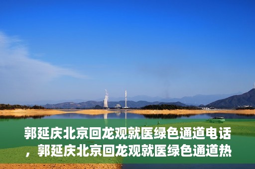 郭延庆北京回龙观就医绿色通道电话，郭延庆北京回龙观就医绿色通道热线电话揭秘