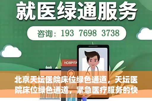 北京天坛医院床位绿色通道，天坛医院床位绿色通道，紧急医疗服务的快速通道