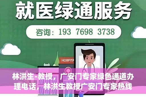 林洪生-教授，广安门专家绿色通道办理电话，林洪生教授广安门专家热线，一站式绿色通道电话办理指南