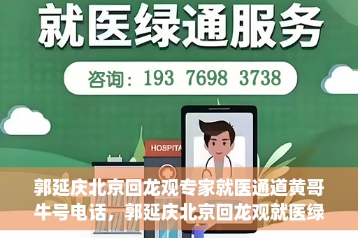 郭延庆北京回龙观专家就医通道黄哥牛号电话，郭延庆北京回龙观就医绿色通道，专家牛号电话咨询热线揭秘