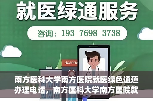 南方医科大学南方医院就医绿色通道办理电话，南方医科大学南方医院就医绿色通道咨询热线及办理指南