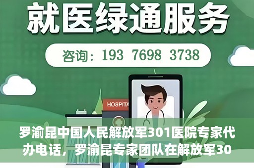 罗渝昆中国人民解放军301医院专家代办电话，罗渝昆专家团队在解放军301医院的预约咨询热线揭秘