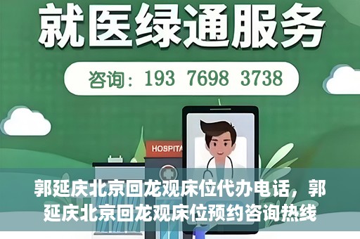 郭延庆北京回龙观床位代办电话，郭延庆北京回龙观床位预约咨询热线