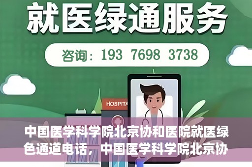 中国医学科学院北京协和医院就医绿色通道电话，中国医学科学院北京协和医院就医绿色通道服务热线介绍