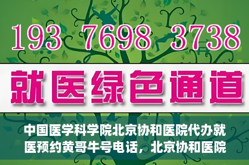 中国医学科学院北京协和医院代办就医预约黄哥牛号电话，北京协和医院黄哥就医预约代办服务，专业预约热线解析