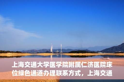 上海交通大学医学院附属仁济医院床位绿色通道办理联系方式，上海交通大学医学院附属仁济医院床位绿色通道联系指南
