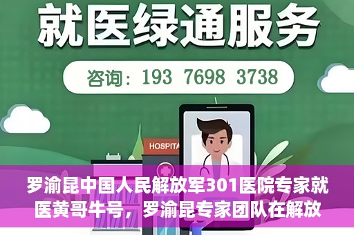 罗渝昆中国人民解放军301医院专家就医黄哥牛号，罗渝昆专家团队在解放军301医院为患者黄哥牛号解忧就医之路