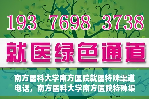 南方医科大学南方医院就医特殊渠道电话，南方医科大学南方医院特殊渠道就医电话详解