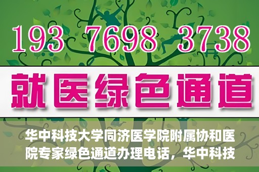 华中科技大学同济医学院附属协和医院专家绿色通道办理电话，华中科技大学同济医学院附属协和医院专家绿色通道服务热线