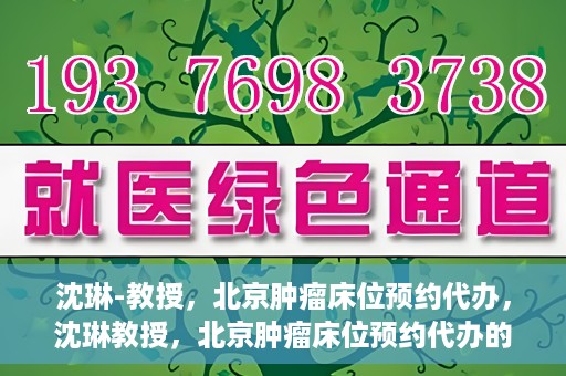 沈琳-教授，北京肿瘤床位预约代办，沈琳教授，北京肿瘤床位预约代办的权威解读