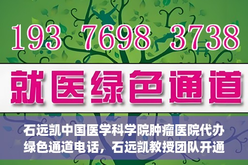 石远凯中国医学科学院肿瘤医院代办绿色通道电话，石远凯教授团队开通中国医学科学院肿瘤医院绿色通道电话服务