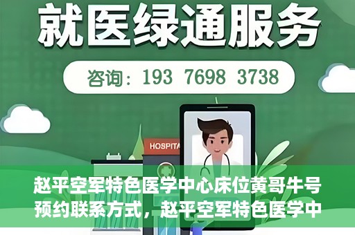 赵平空军特色医学中心床位黄哥牛号预约联系方式，赵平空军特色医学中心床位预约联系方式及黄哥牛号预约指南