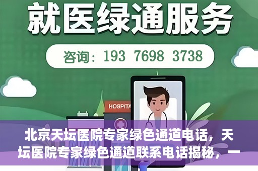 北京天坛医院专家绿色通道电话，天坛医院专家绿色通道联系电话揭秘，一站式解决您的健康需求！