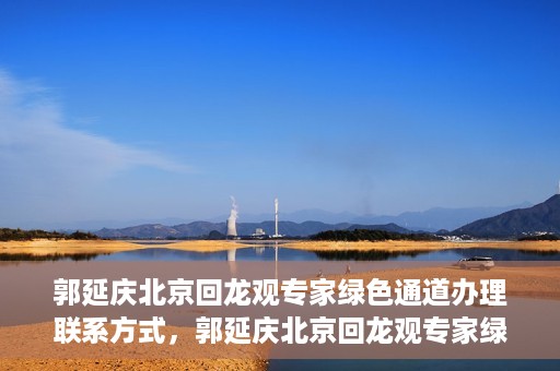 郭延庆北京回龙观专家绿色通道办理联系方式，郭延庆北京回龙观专家绿色通道联系信息揭秘