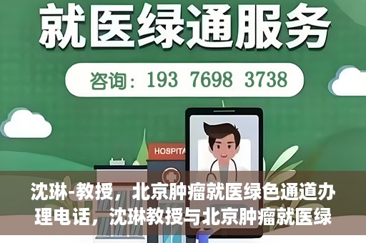 沈琳-教授，北京肿瘤就医绿色通道办理电话，沈琳教授与北京肿瘤就医绿色通道，一键通话解决就医难题