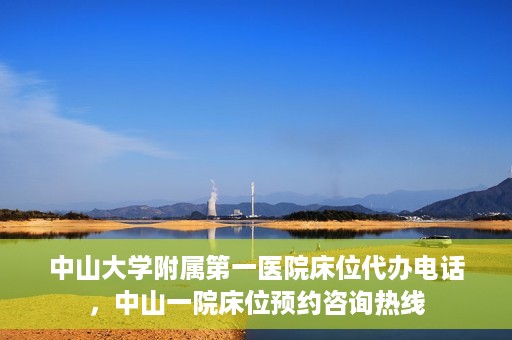 中山大学附属第一医院床位代办电话，中山一院床位预约咨询热线